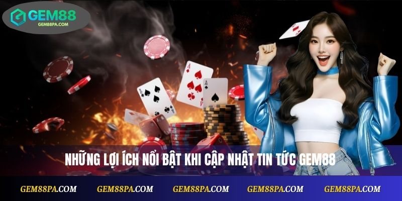 Những lợi ích nổi bật khi cập nhật tin tức Gem88